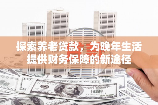 井冈山探索养老贷款，为晚年生活提供财务保障的新途径