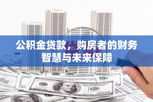 井冈山公积金贷款，购房者的财务智慧与未来保障