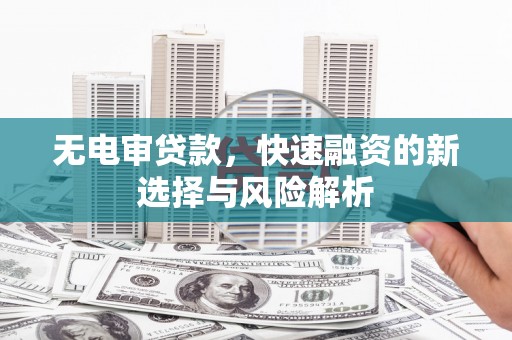 井冈山无电审贷款，快速融资的新选择与风险解析