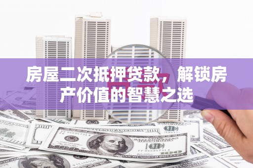 井冈山房屋二次抵押贷款，解锁房产价值的智慧之选