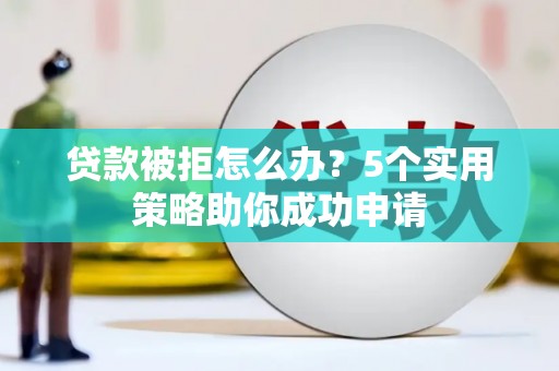 井冈山贷款被拒怎么办？5个实用策略助你成功申请