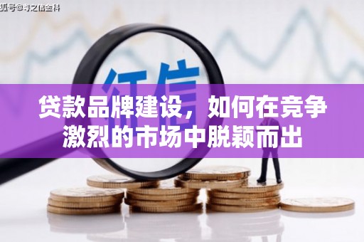 井冈山贷款品牌建设，如何在竞争激烈的市场中脱颖而出
