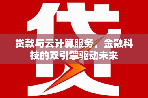 井冈山贷款与云计算服务，金融科技的双引擎驱动未来