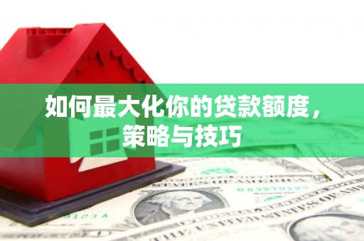 井冈山如何最大化你的贷款额度，策略与技巧