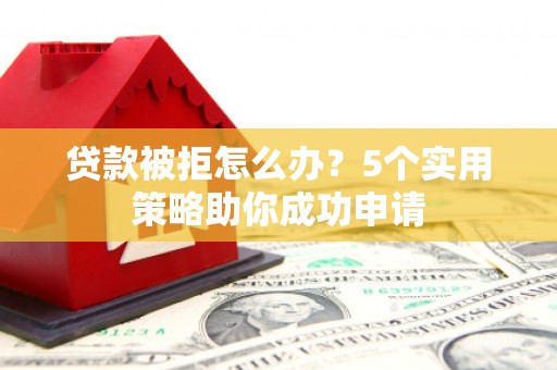 井冈山贷款被拒怎么办？5个实用策略助你成功申请