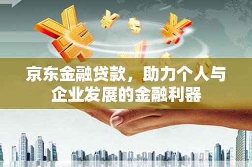 井冈山京东金融贷款，助力个人与企业发展的金融利器