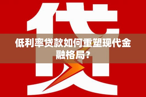 井冈山低利率贷款如何重塑现代金融格局？