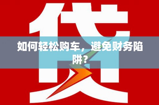 井冈山如何轻松购车，避免财务陷阱？