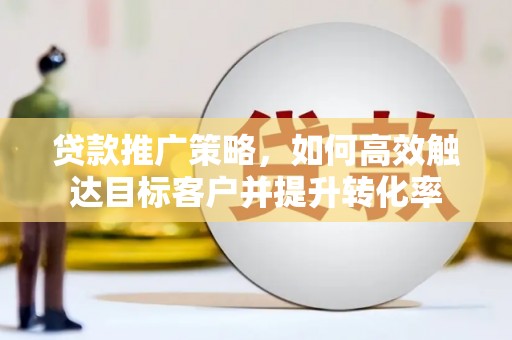 井冈山贷款推广策略，如何高效触达目标客户并提升转化率