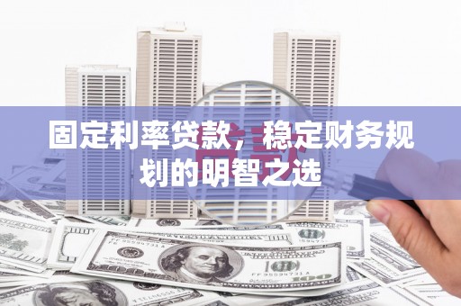 井冈山固定利率贷款，稳定财务规划的明智之选