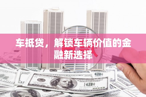 井冈山车抵贷，解锁车辆价值的金融新选择