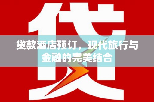 井冈山贷款酒店预订，现代旅行与金融的完美结合