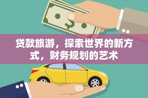 井冈山贷款旅游，探索世界的新方式，财务规划的艺术