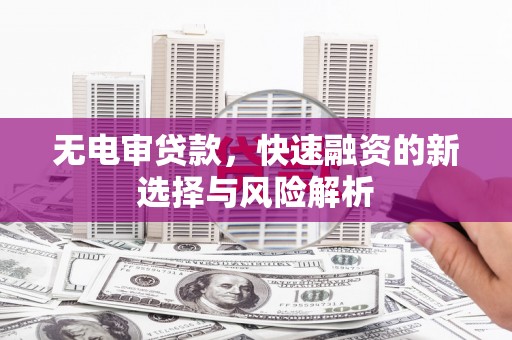 井冈山无电审贷款，快速融资的新选择与风险解析