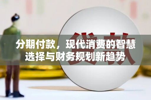 井冈山分期付款，现代消费的智慧选择与财务规划新趋势