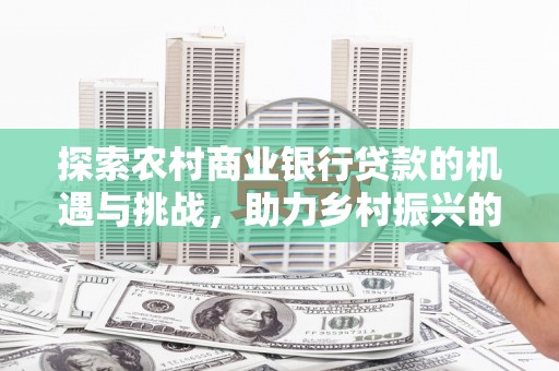 井冈山探索农村商业银行贷款的机遇与挑战，助力乡村振兴的金融引擎