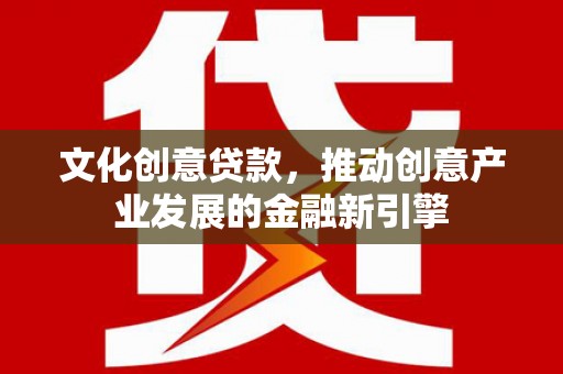 井冈山文化创意贷款，推动创意产业发展的金融新引擎