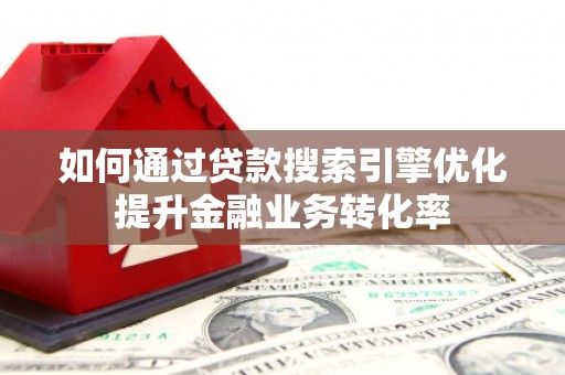 井冈山如何通过贷款搜索引擎优化提升金融业务转化率