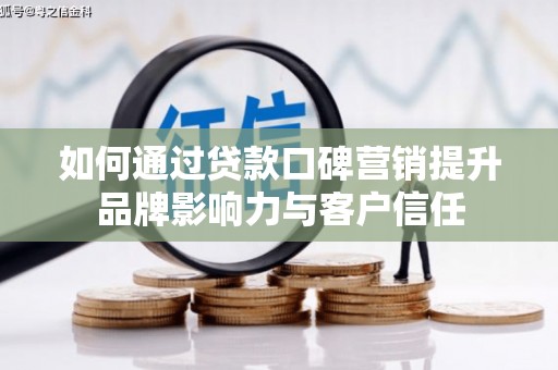 井冈山如何通过贷款口碑营销提升品牌影响力与客户信任