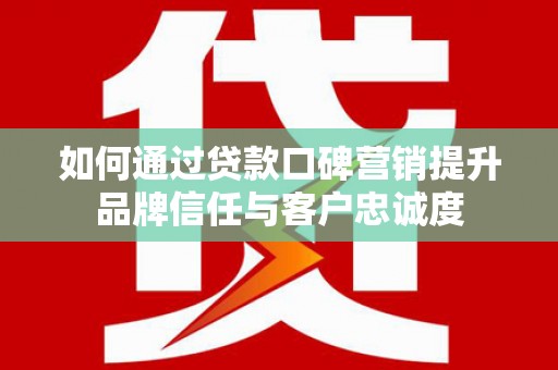 井冈山如何通过贷款口碑营销提升品牌信任与客户忠诚度