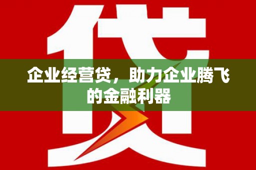 井冈山企业经营贷，助力企业腾飞的金融利器