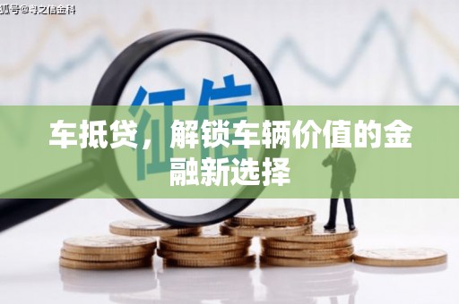 井冈山车抵贷，解锁车辆价值的金融新选择