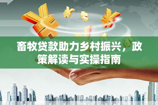 井冈山畜牧贷款助力乡村振兴，政策解读与实操指南