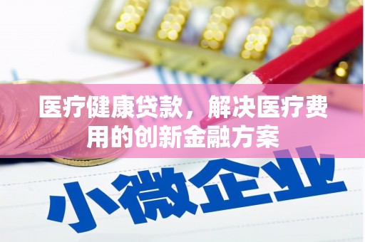 井冈山医疗健康贷款，解决医疗费用的创新金融方案