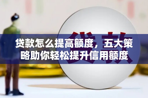 井冈山贷款怎么提高额度，五大策略助你轻松提升信用额度