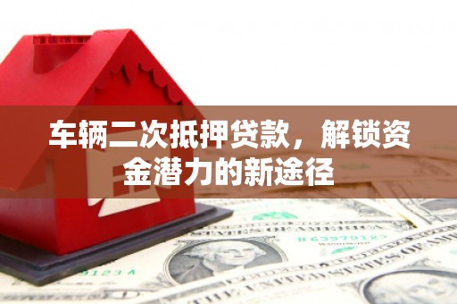 井冈山车辆二次抵押贷款，解锁资金潜力的新途径