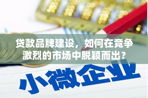 井冈山贷款品牌建设，如何在竞争激烈的市场中脱颖而出？
