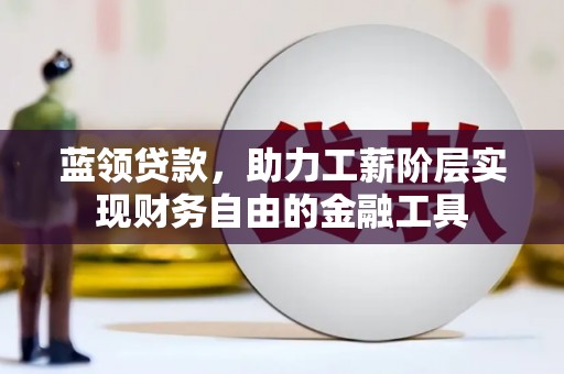 井冈山蓝领贷款，助力工薪阶层实现财务自由的金融工具