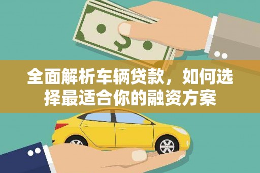 井冈山全面解析车辆贷款，如何选择最适合你的融资方案