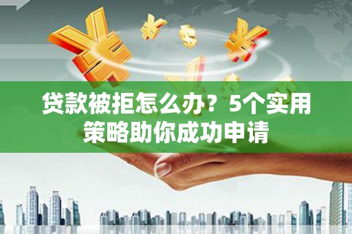 井冈山贷款被拒怎么办？5个实用策略助你成功申请