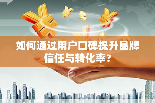 井冈山如何通过用户口碑提升品牌信任与转化率？