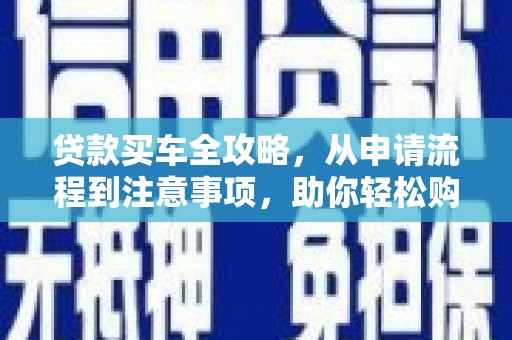 井冈山贷款买车全攻略，从申请流程到注意事项，助你轻松购车