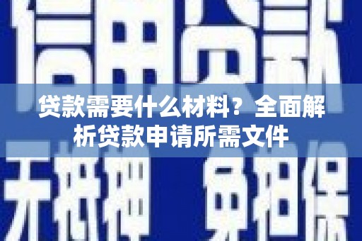 井冈山贷款需要什么材料?全面解析贷款申请所需文件 井冈山贷款需要什么材料?全面解析贷款申请所需文件