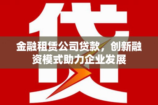 井冈山金融租赁公司贷款，创新融资模式助力企业发展